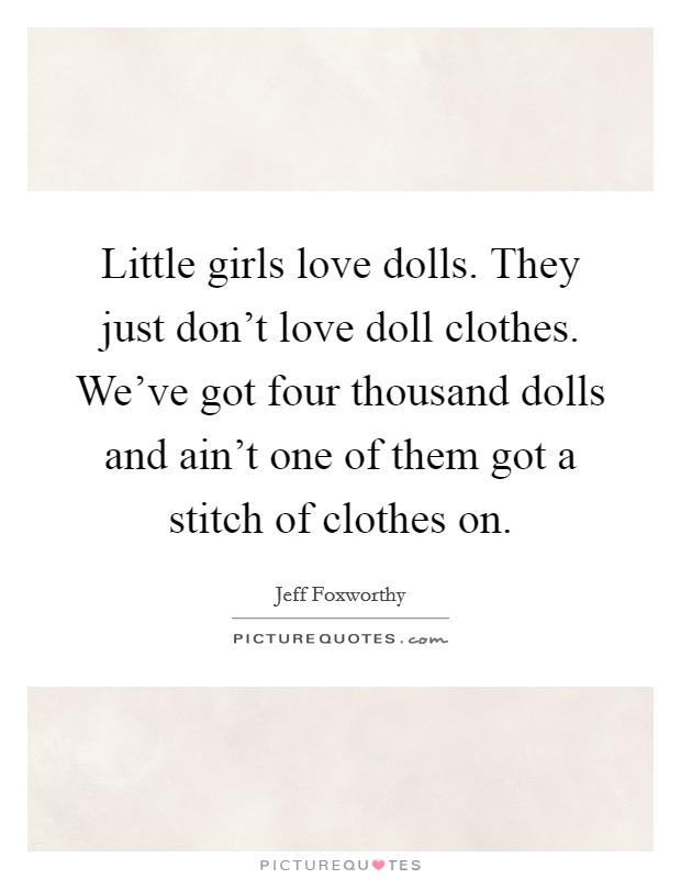 Little girls love dolls. They just don't love doll clothes. We've got four thousand dolls and ain't one of them got a stitch of clothes on. Picture Quote #1