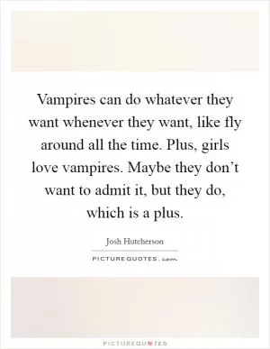 Vampires can do whatever they want whenever they want, like fly around all the time. Plus, girls love vampires. Maybe they don’t want to admit it, but they do, which is a plus Picture Quote #1