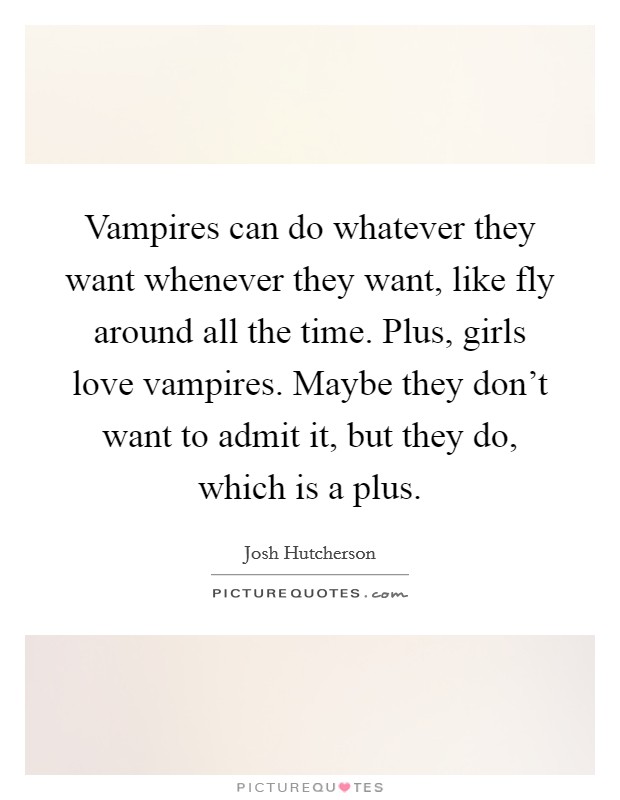 Vampires can do whatever they want whenever they want, like fly around all the time. Plus, girls love vampires. Maybe they don't want to admit it, but they do, which is a plus. Picture Quote #1