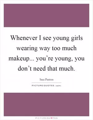 Whenever I see young girls wearing way too much makeup... you’re young, you don’t need that much Picture Quote #1
