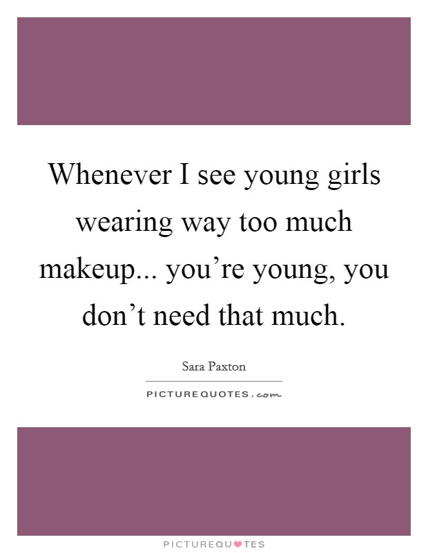 Whenever I see young girls wearing way too much makeup... you're young, you don't need that much. Picture Quote #1