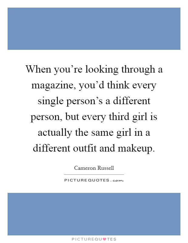 When you're looking through a magazine, you'd think every single person's a different person, but every third girl is actually the same girl in a different outfit and makeup. Picture Quote #1