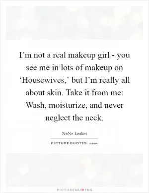 I’m not a real makeup girl - you see me in lots of makeup on ‘Housewives,’ but I’m really all about skin. Take it from me: Wash, moisturize, and never neglect the neck Picture Quote #1