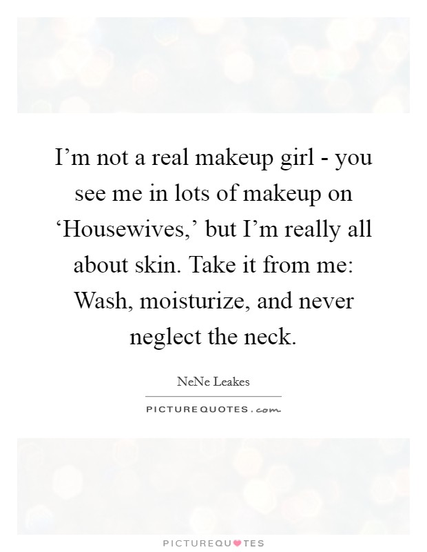 I'm not a real makeup girl - you see me in lots of makeup on ‘Housewives,' but I'm really all about skin. Take it from me: Wash, moisturize, and never neglect the neck. Picture Quote #1
