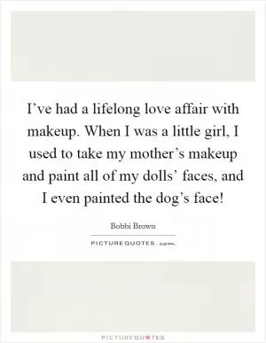 I’ve had a lifelong love affair with makeup. When I was a little girl, I used to take my mother’s makeup and paint all of my dolls’ faces, and I even painted the dog’s face! Picture Quote #1