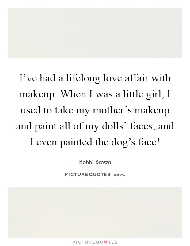 I've had a lifelong love affair with makeup. When I was a little girl, I used to take my mother's makeup and paint all of my dolls' faces, and I even painted the dog's face! Picture Quote #1