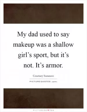 My dad used to say makeup was a shallow girl’s sport, but it’s not. It’s armor Picture Quote #1