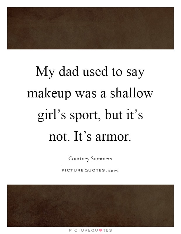 My dad used to say makeup was a shallow girl's sport, but it's not. It's armor. Picture Quote #1