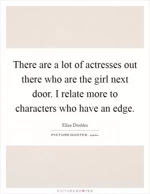 There are a lot of actresses out there who are the girl next door. I relate more to characters who have an edge Picture Quote #1