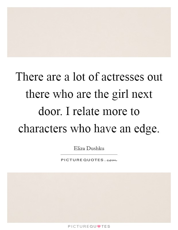 There are a lot of actresses out there who are the girl next door. I relate more to characters who have an edge. Picture Quote #1