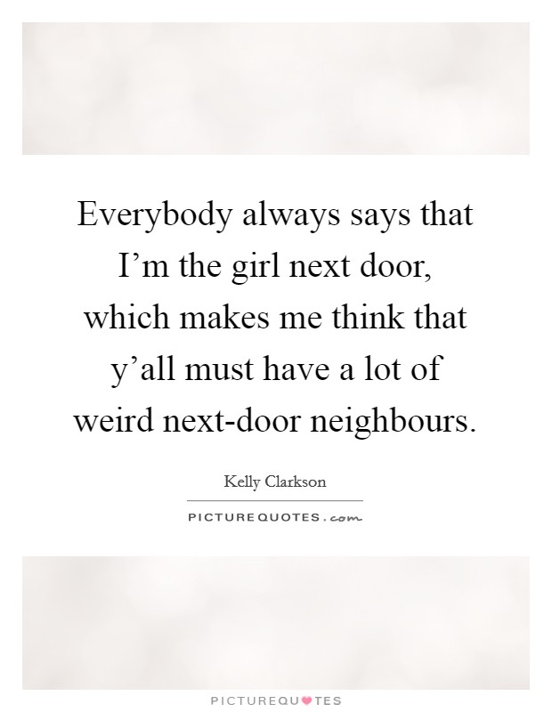 Everybody always says that I'm the girl next door, which makes me think that y'all must have a lot of weird next-door neighbours. Picture Quote #1