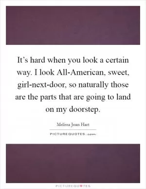It’s hard when you look a certain way. I look All-American, sweet, girl-next-door, so naturally those are the parts that are going to land on my doorstep Picture Quote #1