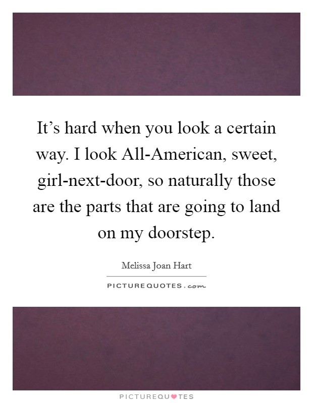 It's hard when you look a certain way. I look All-American, sweet, girl-next-door, so naturally those are the parts that are going to land on my doorstep. Picture Quote #1