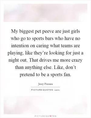 My biggest pet peeve are just girls who go to sports bars who have no intention on caring what teams are playing, like they’re looking for just a night out. That drives me more crazy than anything else. Like, don’t pretend to be a sports fan Picture Quote #1