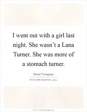 I went out with a girl last night. She wasn’t a Lana Turner. She was more of a stomach turner Picture Quote #1