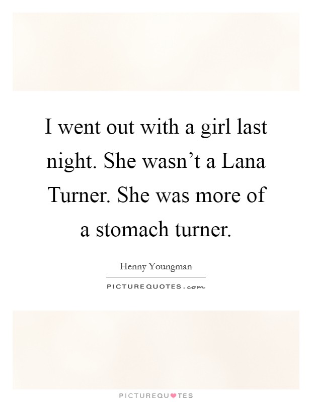 I went out with a girl last night. She wasn't a Lana Turner. She was more of a stomach turner. Picture Quote #1