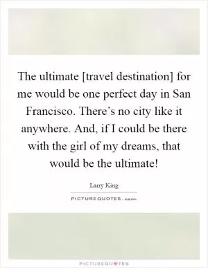 The ultimate [travel destination] for me would be one perfect day in San Francisco. There’s no city like it anywhere. And, if I could be there with the girl of my dreams, that would be the ultimate! Picture Quote #1