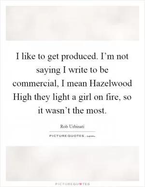 I like to get produced. I’m not saying I write to be commercial, I mean Hazelwood High they light a girl on fire, so it wasn’t the most Picture Quote #1