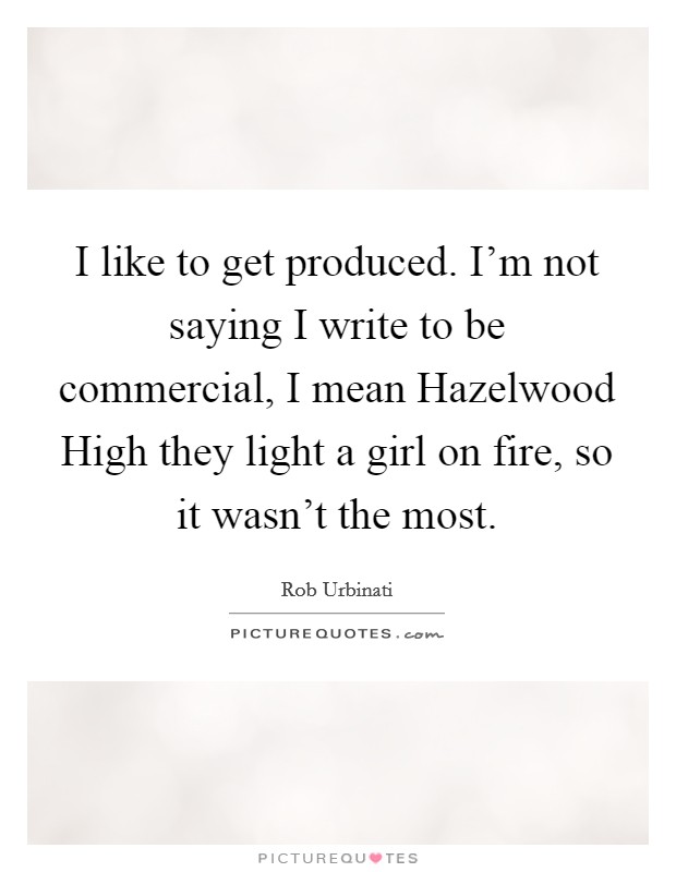 I like to get produced. I'm not saying I write to be commercial, I mean Hazelwood High they light a girl on fire, so it wasn't the most. Picture Quote #1