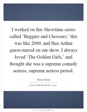 I worked on this Showtime series called ‘Beggars and Choosers,’ this was like 2000, and Bea Arthur guest-starred on our show. I always loved ‘The Golden Girls,’ and thought she was a supreme comedy actress, supreme actress period Picture Quote #1