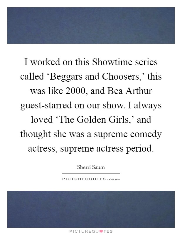 I worked on this Showtime series called ‘Beggars and Choosers,' this was like 2000, and Bea Arthur guest-starred on our show. I always loved ‘The Golden Girls,' and thought she was a supreme comedy actress, supreme actress period. Picture Quote #1
