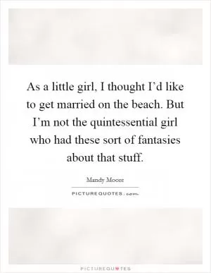 As a little girl, I thought I’d like to get married on the beach. But I’m not the quintessential girl who had these sort of fantasies about that stuff Picture Quote #1