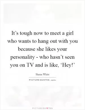 It’s tough now to meet a girl who wants to hang out with you because she likes your personality - who hasn’t seen you on TV and is like, ‘Hey!’ Picture Quote #1