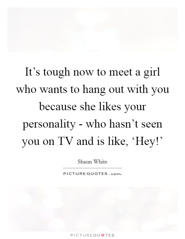 It's tough now to meet a girl who wants to hang out with you because she likes your personality - who hasn't seen you on TV and is like, ‘Hey!' Picture Quote #1