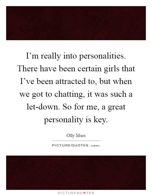 I'm really into personalities. There have been certain girls that I've been attracted to, but when we got to chatting, it was such a let-down. So for me, a great personality is key. Picture Quote #1