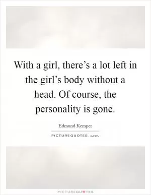 With a girl, there’s a lot left in the girl’s body without a head. Of course, the personality is gone Picture Quote #1