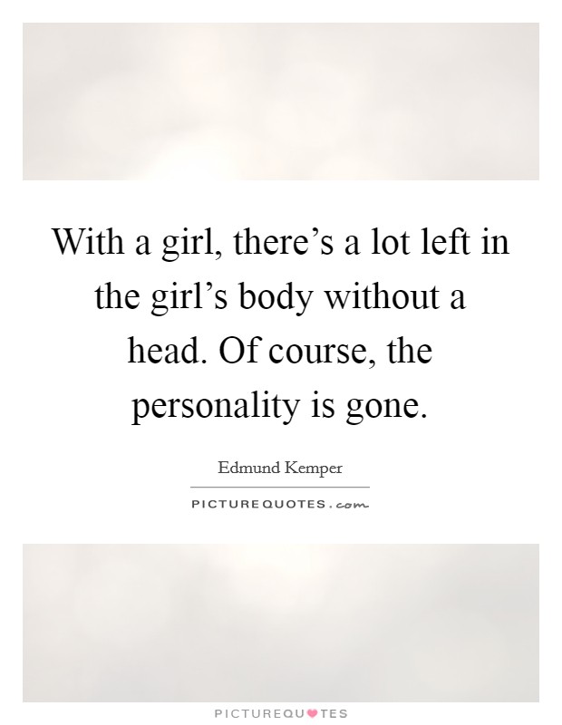 With a girl, there's a lot left in the girl's body without a head. Of course, the personality is gone. Picture Quote #1