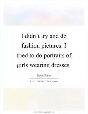 I didn’t try and do fashion pictures. I tried to do portraits of girls wearing dresses Picture Quote #1