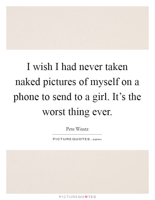 I wish I had never taken naked pictures of myself on a phone to send to a girl. It's the worst thing ever. Picture Quote #1