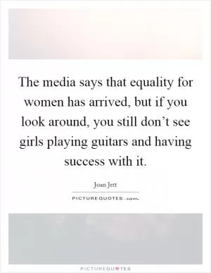 The media says that equality for women has arrived, but if you look around, you still don’t see girls playing guitars and having success with it Picture Quote #1