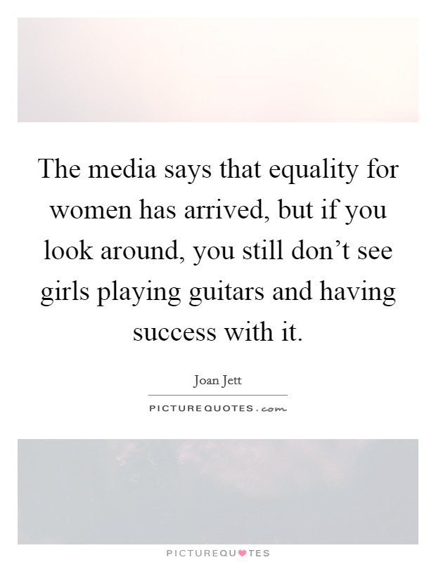 The media says that equality for women has arrived, but if you look around, you still don't see girls playing guitars and having success with it. Picture Quote #1