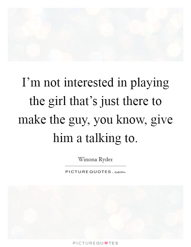 I'm not interested in playing the girl that's just there to make the guy, you know, give him a talking to. Picture Quote #1