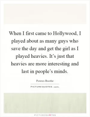 When I first came to Hollywood, I played about as many guys who save the day and get the girl as I played heavies. It’s just that heavies are more interesting and last in people’s minds Picture Quote #1