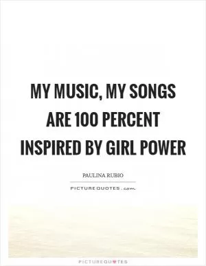My music, my songs are 100 percent inspired by girl power Picture Quote #1