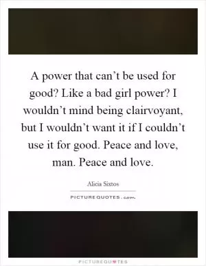 A power that can’t be used for good? Like a bad girl power? I wouldn’t mind being clairvoyant, but I wouldn’t want it if I couldn’t use it for good. Peace and love, man. Peace and love Picture Quote #1