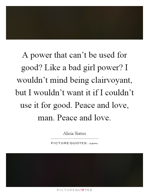 A power that can't be used for good? Like a bad girl power? I wouldn't mind being clairvoyant, but I wouldn't want it if I couldn't use it for good. Peace and love, man. Peace and love. Picture Quote #1
