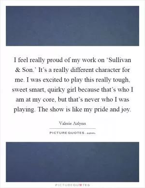 I feel really proud of my work on ‘Sullivan and Son.’ It’s a really different character for me. I was excited to play this really tough, sweet smart, quirky girl because that’s who I am at my core, but that’s never who I was playing. The show is like my pride and joy Picture Quote #1
