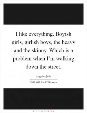 I like everything. Boyish girls, girlish boys, the heavy and the skinny. Which is a problem when I’m walking down the street Picture Quote #1