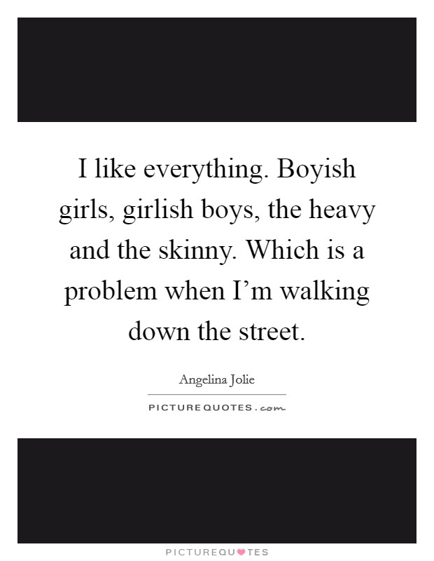 I like everything. Boyish girls, girlish boys, the heavy and the skinny. Which is a problem when I'm walking down the street. Picture Quote #1