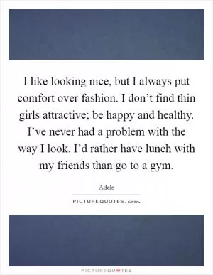 I like looking nice, but I always put comfort over fashion. I don’t find thin girls attractive; be happy and healthy. I’ve never had a problem with the way I look. I’d rather have lunch with my friends than go to a gym Picture Quote #1