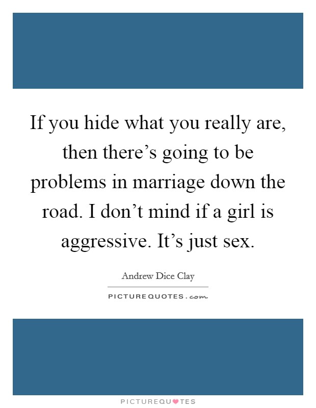 If you hide what you really are, then there's going to be problems in marriage down the road. I don't mind if a girl is aggressive. It's just sex. Picture Quote #1