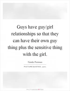 Guys have guy/girl relationships so that they can have their own guy thing plus the sensitive thing with the girl Picture Quote #1