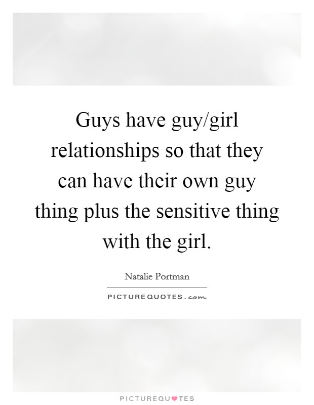 Guys have guy/girl relationships so that they can have their own guy thing plus the sensitive thing with the girl. Picture Quote #1
