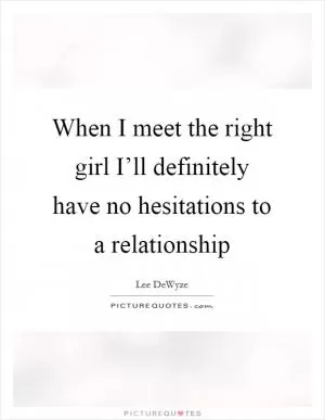 When I meet the right girl I’ll definitely have no hesitations to a relationship Picture Quote #1