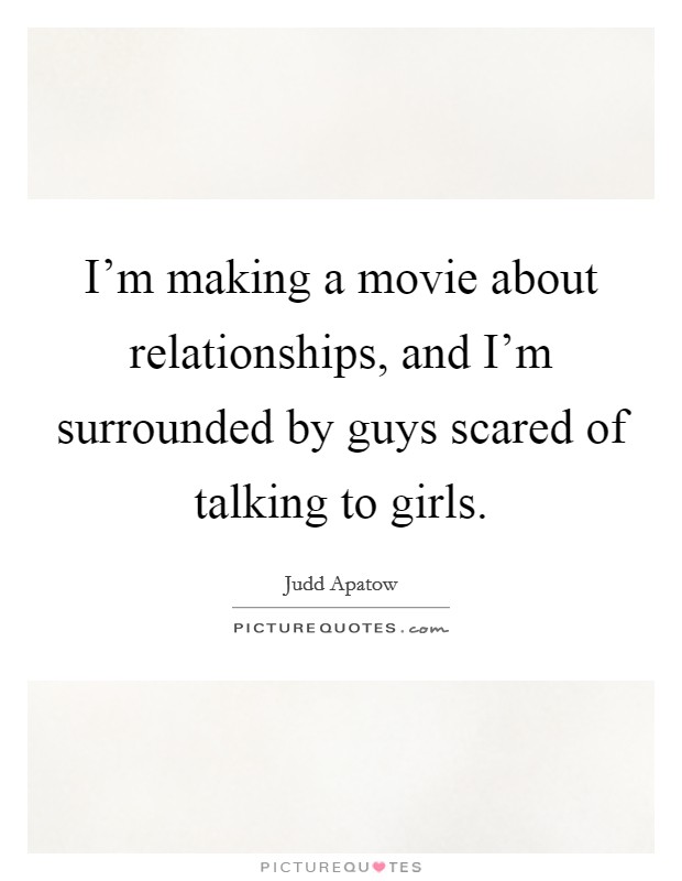 I'm making a movie about relationships, and I'm surrounded by guys scared of talking to girls. Picture Quote #1