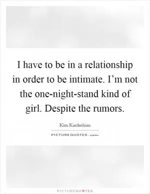 I have to be in a relationship in order to be intimate. I’m not the one-night-stand kind of girl. Despite the rumors Picture Quote #1